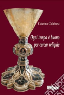 Ogni tempo è buono per cercar reliquie libro di Calabresi Caterina