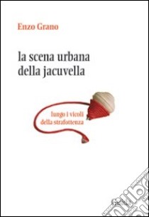 La scena urbana della Jacuvella lungo i vicoli della strafottenza libro di Grano Enzo