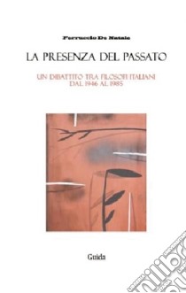 La presenza del passato. Un dibattito tra filosofi italiani dal 1946 al 1985 libro di De Natale Ferruccio