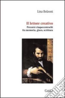 Il lettore creativo. Percorsi cinquecenteschi fra memoria, gioco, scrittura libro di Bolzoni Lina