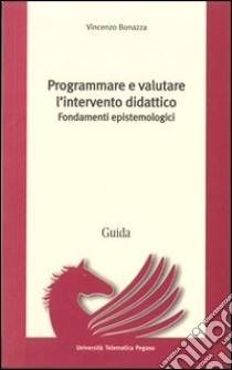 Programmare e valutare l'intervento didattico. Fondamenti epistemologici libro di Bonazza Vincenzo