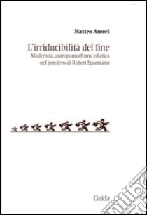 L'irriducibilità del fine. Modernità, antropomorfismo ed etica del pensiero di Robert Spaemann libro di Amori Matteo