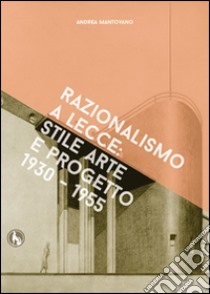 Razionalismo a Lecce. Arte e progetto 1930-1955. Ediz. illustrata libro di Mantovano Andrea