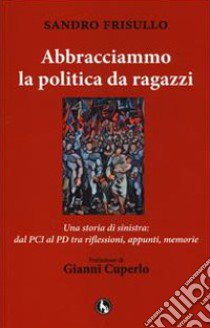 Abbracciammo la politica da ragazzi. Una storia di sinistra: dal PCI al PD tra riflessioni, appunti, memorie libro di Frisullo Sandro