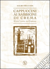 Cappuccini ai Sabbioni di Crema. Cent'anni di Chiesa libro di Bellodi Sauro