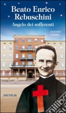 Beato Enrico Rebuschini. Angelo dei sofferenti libro di Casera Antonio