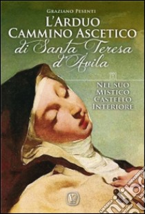 L'arduo cammino ascetico di Santa Teresa d'Avila. Nel suo mistico castello interiore libro di Pesenti Graziano