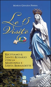 Le 15 visite. Recitiamo il Santo Rosario con la Madonna e Santa Bernadette libro di Pinna M. Grazia