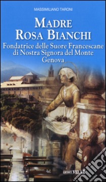 Madre Rosa Bianchi. Fondatrice delle Suore Francescane di Nostra Signora del Monte Genova libro di Taroni Massimiliano