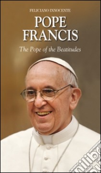 Pope Francis. The pope of the beatitudes libro di Innocente Feliciano