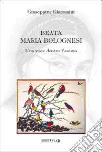 Beata Maria Bolognesi. Una voce dentro l'anima libro di Giacomini Giuseppina