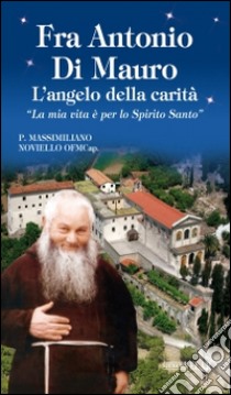 Fra Antonio Di Mauro. L'angelo della carità. «La mia vita è per lo Spirito Santo» libro di Noviello Massimiliano