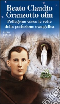 Beato Claudio Granzotto ofm. Pellegrino verso le vette della perfezione evangelica libro di Longo Fabio