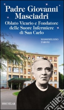 Padre Giovanni Masciadri. Oblato vicario e fondatore delle Suore Infermiere di San Carlo libro di Taroni Massimiliano