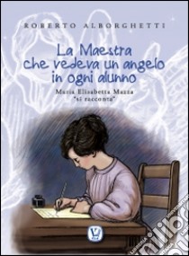 La maestra che vedeva un angelo in ogni alunno. Maria Elisabetta Mazza «si racconta». Ediz. illustrata libro di Alborghetti Roberto