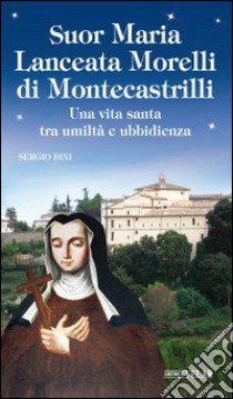 Suor Maria Lanceata Morelli di Montecastrilli. Una vita santa tra umiltà e ubbidienza libro di Bini Sergio