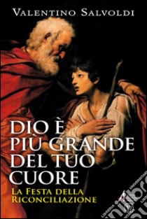 Dio è più grande del tuo cuore. La festa della riconciliazione libro di Salvoldi Valentino