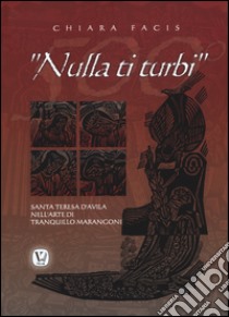 «Nulla ti turbi». Santa Teresa D'Avila nell'arte di Tranquillo Marangoni. Ediz. illustrata libro di Facis Chiara