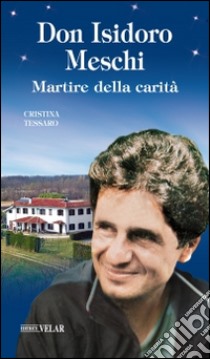 Don Isidoro Meschi. Martire della carità libro di Tessaro Cristina