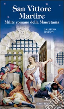 San Vittore martire. Milite romano della Mauretania libro di Pesenti Graziano