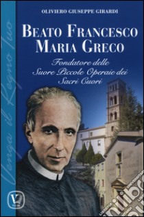 Beato Francesco Maria Greco. Fondatore delle Suore Piccole Operaie dei Sacri Cuori libro di Girardi Oliviero G.