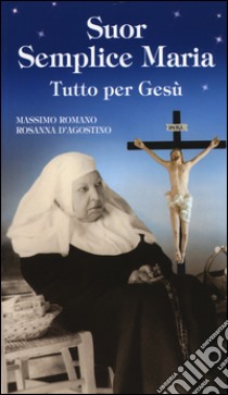 Suor Semplice Maria. Tutto per Gesù libro di Romano Massimo; D'Agostino Rosanna