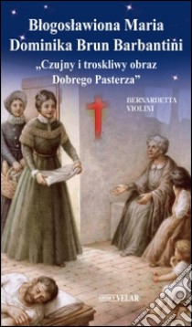 Blogoslawiona Maria Dominika Brun Barbantini. «Czujny i troskliwy obraz Dobrego Pasterza» libro di Violini Bernardetta