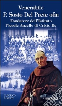 Venerabile P. Sosio Del Prete ofm. Fondatore dell'Istituto Piccole Ancelle di Cristo Re libro di Parente Ulderico