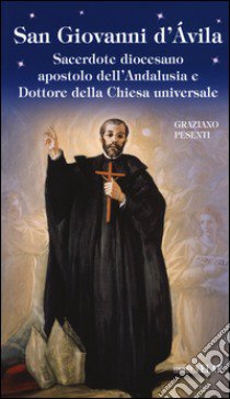 San Giovanni d'Avila. Sacerdote diocesano apostolo dell'Andalusia e Dottore della Chiesa universale libro di Pesenti Graziano