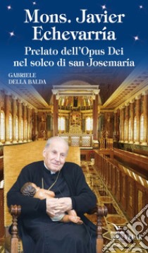 Mons. Javier Echevarría. Prelato dell'Opus Dei nel solco di san Josemaría libro di Della Balda Gabriele