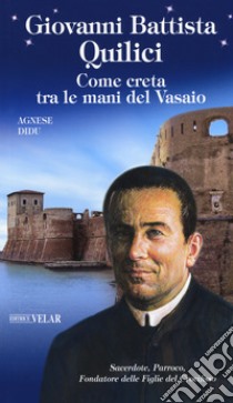 Giovanni Battista Quilici. Come creta tra le mani del Vasaio. Ediz. a colori libro di Didu Agnese