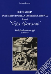 Breve storia dell'Istituto della Santissima Assunta detto di «Tata Giovanni». Dalla fondazione ad oggi (1784-2017). Ediz. a colori libro di Sciarra Tonino