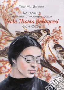 La povertà terreno d'incontro della Beata Maria Bolognesi con Gesù libro di Sartori Tito M.