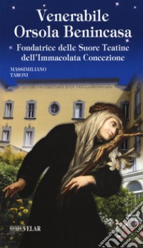 Venerabile Orsola Benincasa. Fondatrice delle Suore Teatine dell'Immacolata Concezione libro di Taroni Massimiliano