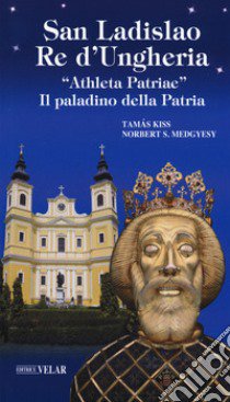 San Ladislao re d'Ungheria. «Athleta patriae». Il paladino della patria. Vita e culto del re san Ladislao libro di Kiss Tamás; Medgyesy Norbert S.