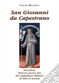 San Giovanni da Capestrano. Sacerdote, patrono presso Dio dei Cappellani Militari di tutto il mondo libro di Recchiuti Claudio