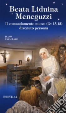 Beata Liduina Meneguzzi. Il comandamento nuovo (Gv 15,12) divenuto persona libro di Cavallaro Ivano