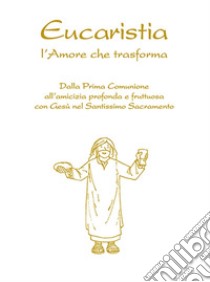 Eucaristia. L'amore che trasforma. Dalla prima comunione all'amicizia profonda e fruttuosa con Gesù nel Santissimo Sacramento libro di Innocente Feliciano