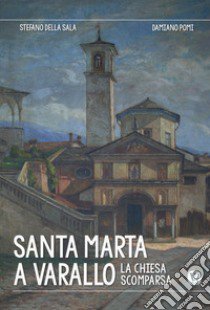 Santa Marta a Varallo. La chiesa scomparsa. Ediz. illustrata libro di Della Sala Stefano; Pomi Damiano