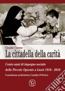 La cittadella della carità. Cento anni di impegno sociale a Luzzi delle Suore Operaie dei Sacri Cuori: 1918-2018 libro di Cortese Claudio