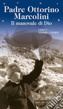 Padre Ottorino Marcolini. Il manovale di Dio libro di Piardi Lidio; Piardi Federica