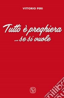 Tutto è preghiera... Se si vuole libro di Peri Vittorio