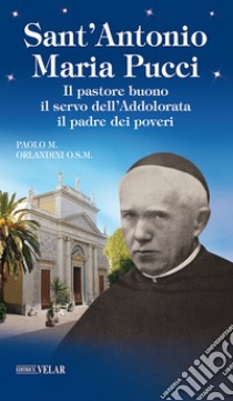 Sant'Antonio Maria Pucci. Il pastore buono, il servo dell'Addolorata, il padre dei poveri libro di Orlandini Paolo Maria