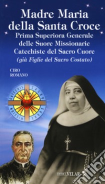 Madre Maria della Santa Croce. Prima superiora generale delle suore missionarie catechiste del Sacro Cuore (già figlie del Sacro Costato) libro di Romano Ciro