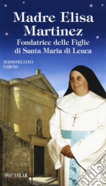 Madre Elisa Martinez. Fondatrice delle Figlie di Santa Maria di Leuca libro di Taroni Massimiliano