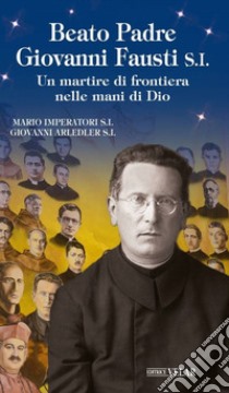 Beato padre Giovanni Fausti. Un martire di frontiera nelle mani di Dio libro di Imperatori Mario; Arledler Giovanni