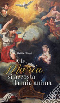 A te, Maria, si accosta la mia anima libro di Olivari Mattia