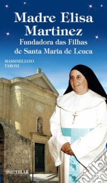 Madre Elisa Martinez. Fondatrice delle Figlie di Santa Maria di Leuca. Ediz. illustrata libro di Taroni Massimiliano