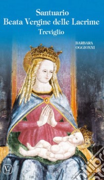 Santuario Beata Vergine delle lacrime Treviglio. Ediz. illustrata libro di Oggionni Barbara