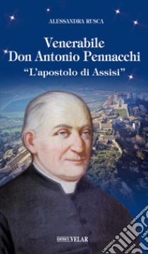 Venerabile Don Antonio Pennacchi. «L'apostolo di Assisi» libro di Rusca Alessandra